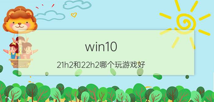 win10 21h2和22h2哪个玩游戏好 win10 22h2系统稳定吗？